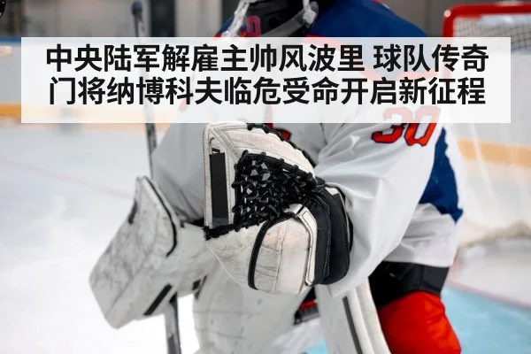 中央陆军解雇主帅风波里 球队传奇门将纳博科夫临危受命开启新征程