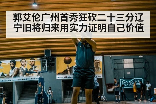 郭艾伦广州首秀狂砍二十三分辽宁旧将归来用实力证明自己价值