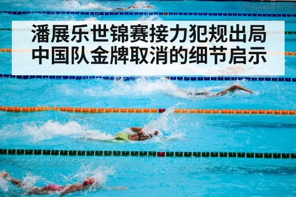 潘展乐世锦赛接力犯规出局中国队金牌取消的细节启示