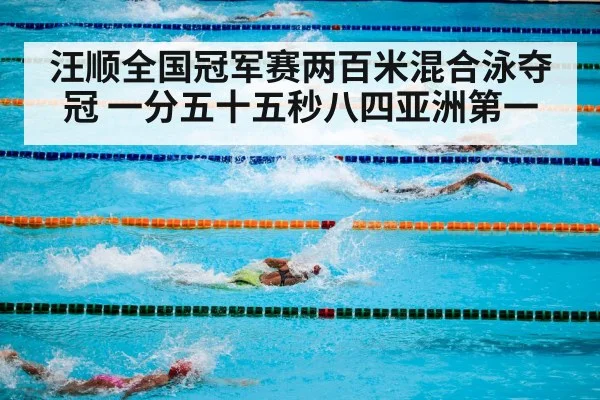汪顺全国冠军赛两百米混合泳夺冠 一分五十五秒八四亚洲第一