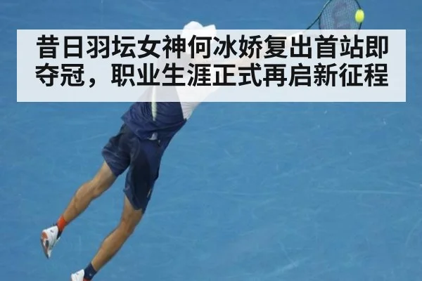 昔日羽坛女神何冰娇复出首站即夺冠，职业生涯正式再启新征程