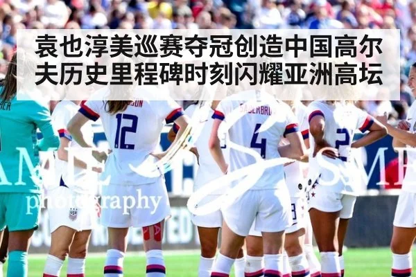 袁也淳美巡赛夺冠创造中国高尔夫历史里程碑时刻闪耀亚洲高坛